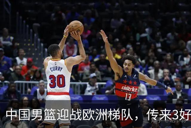 中国男篮迎战欧洲梯队，传来3好消息和1坏消息，杨瀚森确定出战